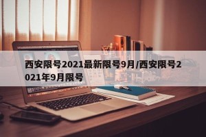 西安限号2021最新限号9月/西安限号2021年9月限号