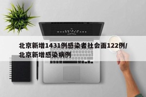 北京新增1431例感染者社会面122例/北京新增感染病例