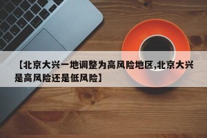 【北京大兴一地调整为高风险地区,北京大兴是高风险还是低风险】