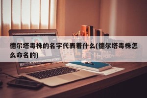 德尔塔毒株的名字代表着什么(德尔塔毒株怎么命名的)