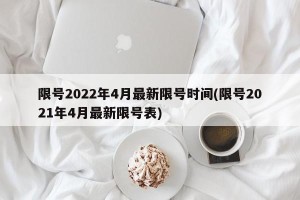 限号2022年4月最新限号时间(限号2021年4月最新限号表)