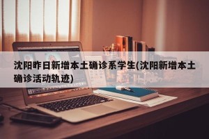 沈阳昨日新增本土确诊系学生(沈阳新增本土确诊活动轨迹)