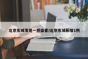 北京东城发现一感染者/北京东城新增1例