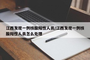 江西发现一例核酸阳性人员/江西发现一例核酸阳性人员怎么处理