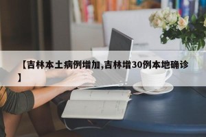 【吉林本土病例增加,吉林增30例本地确诊】