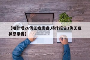 【喀什增26例无症患者,喀什报告1例无症状感染者】