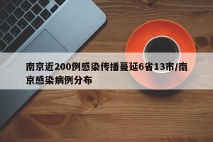 南京近200例感染传播蔓延6省13市/南京感染病例分布