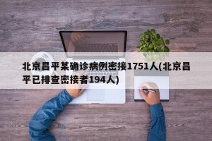 北京昌平某确诊病例密接1751人(北京昌平已排查密接者194人)