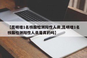 【昆明增1名核酸检测阳性人员,昆明增1名核酸检测阳性人员是真的吗】