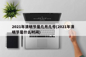 2021年清明节是几月几号(2021年清明节是什么时间)