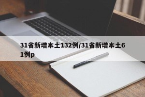 31省新增本土132例/31省新增本土61例p