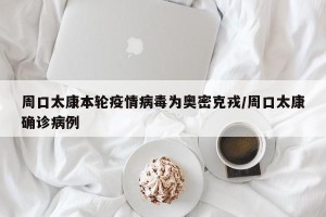 周口太康本轮疫情病毒为奥密克戎/周口太康确诊病例