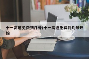 十一高速免费到几号/十一高速免费到几号开始