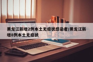 黑龙江新增2例本土无症状感染者/黑龙江新增8例本土无症状