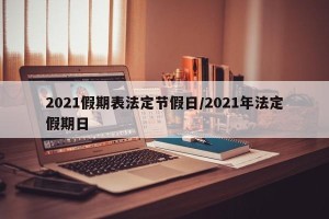 2021假期表法定节假日/2021年法定假期日