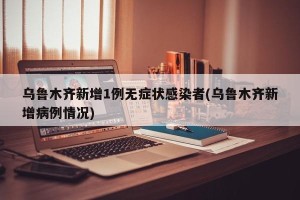 乌鲁木齐新增1例无症状感染者(乌鲁木齐新增病例情况)