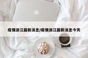 疫情浙江最新消息/疫情浙江最新消息今天
