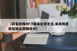 【新变异株BF.7或成全球主流,变异株患新冠肺炎初期症状】