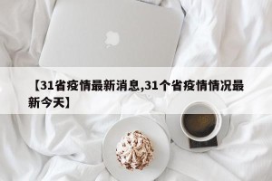 【31省疫情最新消息,31个省疫情情况最新今天】
