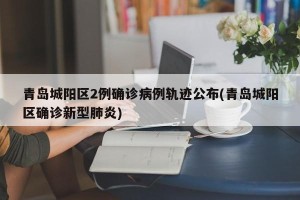 青岛城阳区2例确诊病例轨迹公布(青岛城阳区确诊新型肺炎)