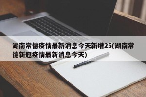 湖南常德疫情最新消息今天新增25(湖南常德新冠疫情最新消息今天)