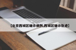 【北京西城区确诊病例,西城区确诊轨迹】