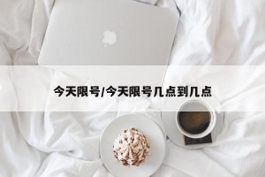 今天限号/今天限号几点到几点
