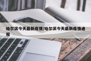 哈尔滨今天最新疫情/哈尔滨今天最新疫情通报