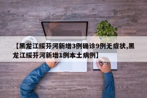 【黑龙江绥芬河新增3例确诊9例无症状,黑龙江绥芬河新增1例本土病例】