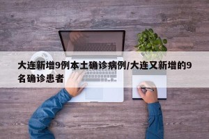 大连新增9例本土确诊病例/大连又新增的9名确诊患者