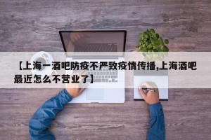 【上海一酒吧防疫不严致疫情传播,上海酒吧最近怎么不营业了】