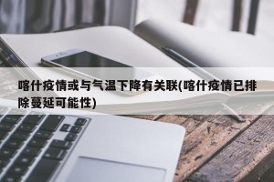 喀什疫情或与气温下降有关联(喀什疫情已排除蔓延可能性)