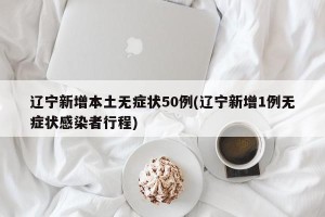 辽宁新增本土无症状50例(辽宁新增1例无症状感染者行程)