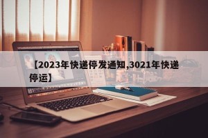 【2023年快递停发通知,3021年快递停运】
