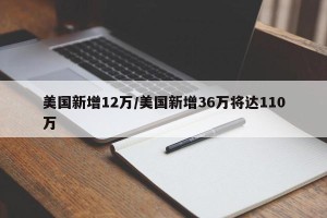 美国新增12万/美国新增36万将达110万