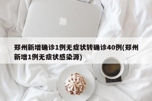 郑州新增确诊1例无症状转确诊40例(郑州新增1例无症状感染源)