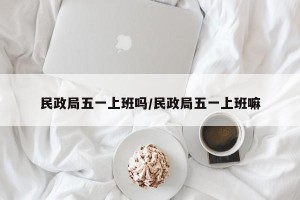 民政局五一上班吗/民政局五一上班嘛