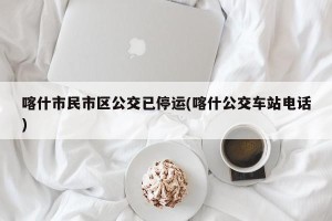 喀什市民市区公交已停运(喀什公交车站电话)