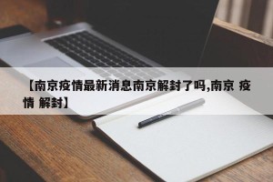 【南京疫情最新消息南京解封了吗,南京 疫情 解封】