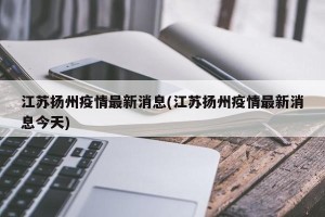 江苏扬州疫情最新消息(江苏扬州疫情最新消息今天)