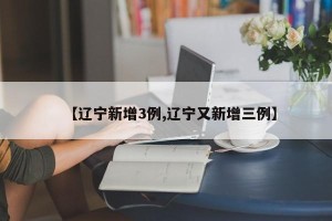 【辽宁新增3例,辽宁又新增三例】