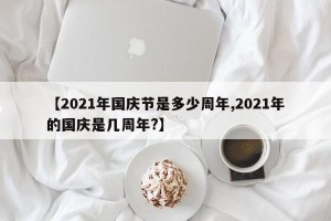 【2021年国庆节是多少周年,2021年的国庆是几周年?】