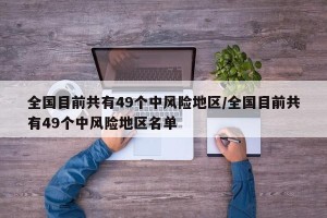 全国目前共有49个中风险地区/全国目前共有49个中风险地区名单
