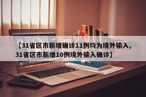 【31省区市新增确诊11例均为境外输入,31省区市新增10例境外输入确诊】