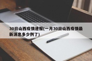 30日山西疫情速报(一月30日山西疫情最新消息多少例了)
