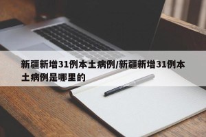 新疆新增31例本土病例/新疆新增31例本土病例是哪里的
