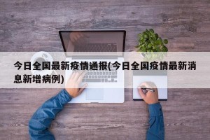 今日全国最新疫情通报(今日全国疫情最新消息新增病例)