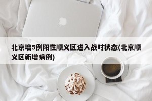 北京增5例阳性顺义区进入战时状态(北京顺义区新增病例)