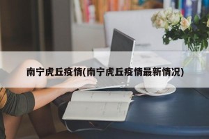 南宁虎丘疫情(南宁虎丘疫情最新情况)
