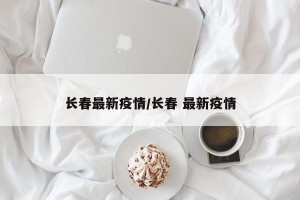 长春最新疫情/长春 最新疫情